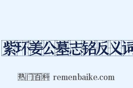 紫环姜公墓志铭反义词是什么意思的图片